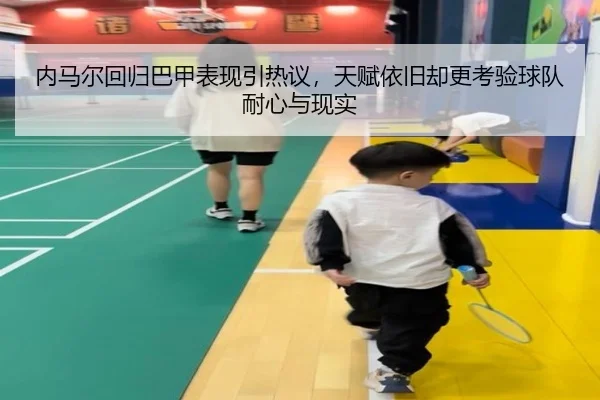 内马尔回归巴甲表现引热议，天赋依旧却更考验球队耐心与现实